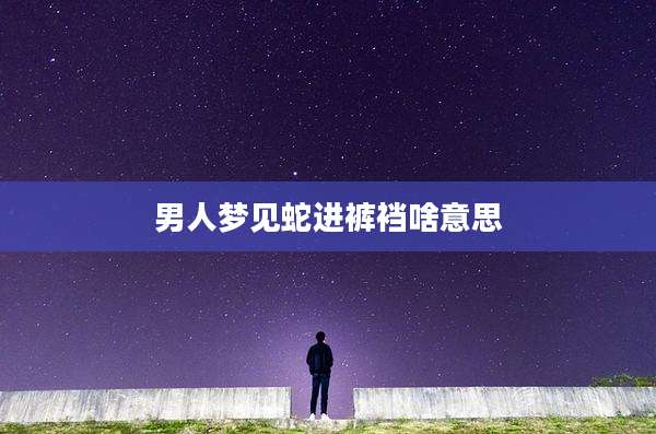 男人梦见蛇进裤裆啥意思