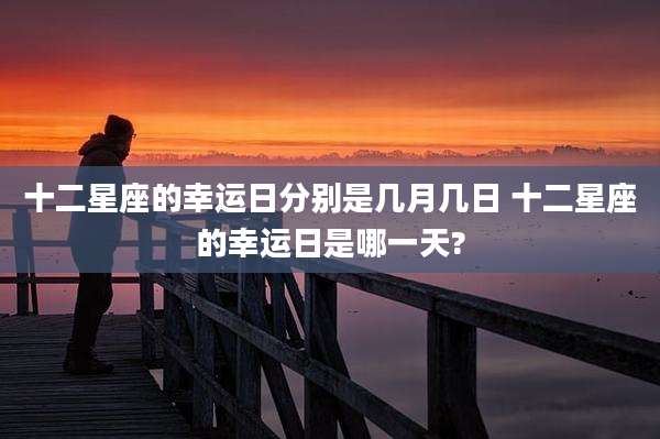 十二星座的幸运日分别是几月几日 十二星座的幸运日是哪一天?