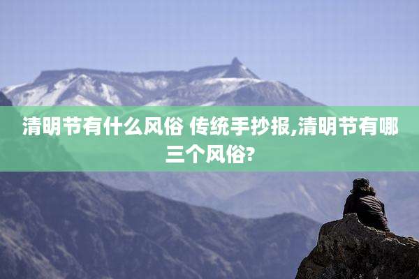清明节有什么风俗 传统手抄报,清明节有哪三个风俗?
