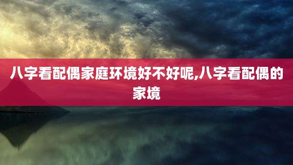 八字看配偶家庭环境好不好呢,八字看配偶的家境