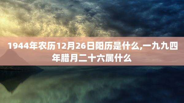 1944年农历12月26日阳历是什么,一九九四年腊月二十六属什么