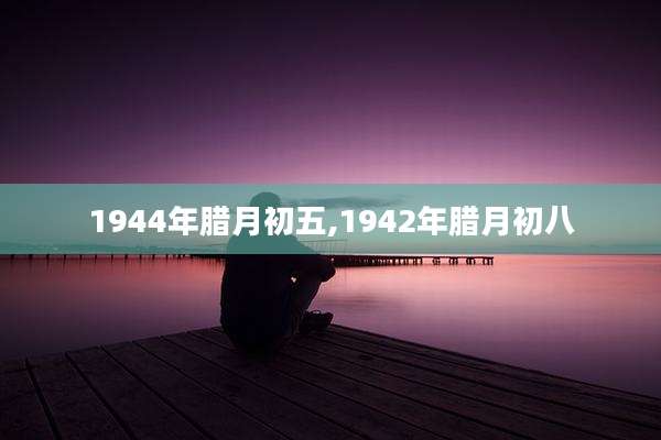 1944年腊月初五,1942年腊月初八