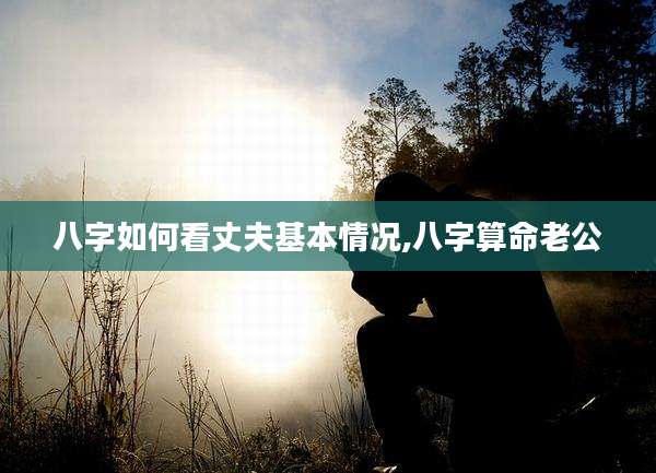 八字如何看丈夫基本情况,八字算命老公