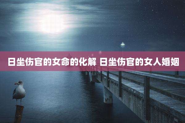日坐伤官的女命的化解 日坐伤官的女人婚姻