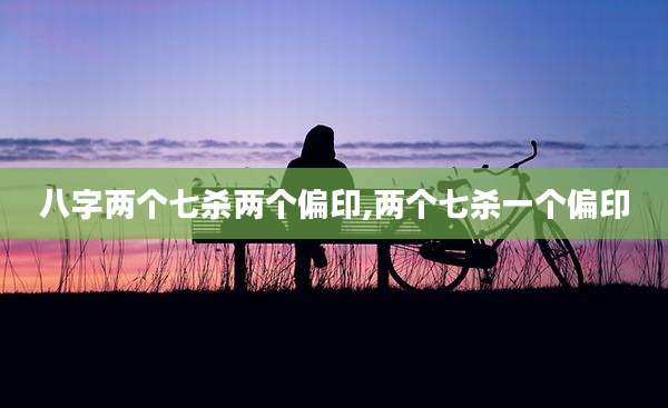 八字两个七杀两个偏印,两个七杀一个偏印