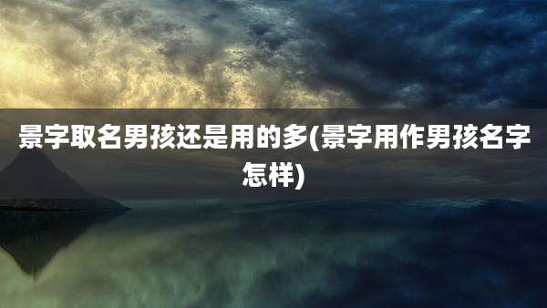 景字取名男孩还是用的多(景字用作男孩名字怎样)