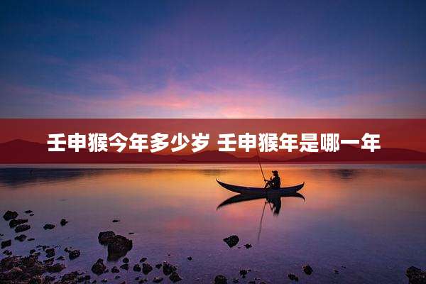 壬申猴今年多少岁 壬申猴年是哪一年
