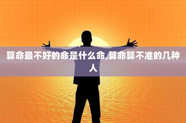 算命最不好的命是什么命,算命算不准的几种人