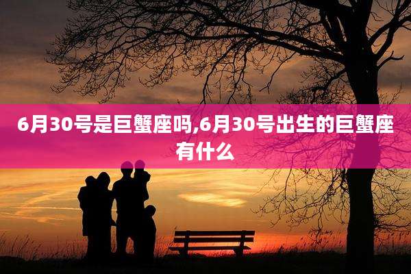 6月30号是巨蟹座吗,6月30号出生的巨蟹座有什么