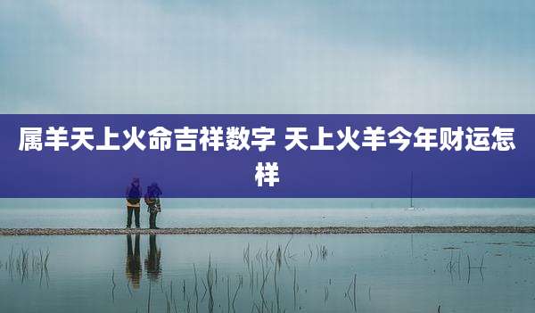 属羊天上火命吉祥数字 天上火羊今年财运怎样