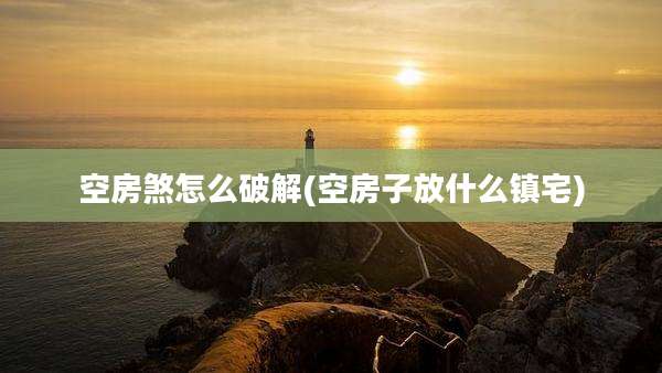 空房煞怎么破解(空房子放什么镇宅)
