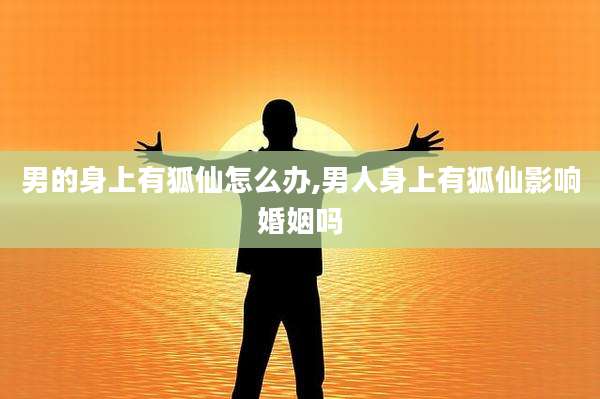 男的身上有狐仙怎么办,男人身上有狐仙影响婚姻吗