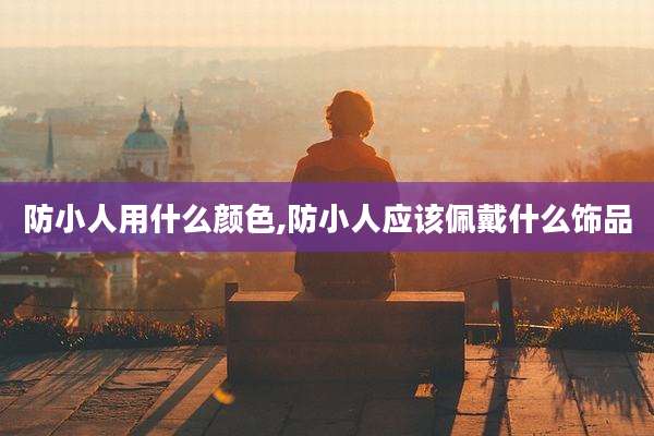 防小人用什么颜色,防小人应该佩戴什么饰品
