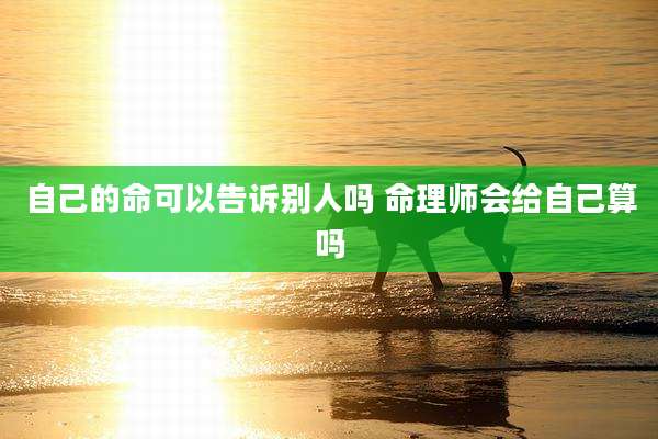 自己的命可以告诉别人吗 命理师会给自己算吗