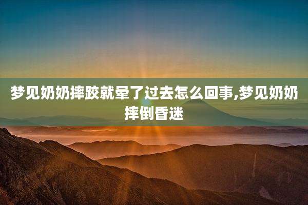 梦见奶奶摔跤就晕了过去怎么回事,梦见奶奶摔倒昏迷