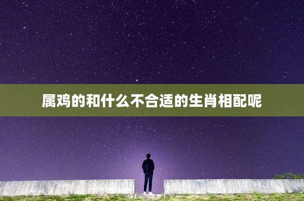 属鸡的和什么不合适的生肖相配呢