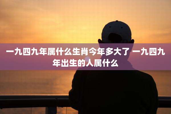 一九四九年属什么生肖今年多大了 一九四九年出生的人属什么