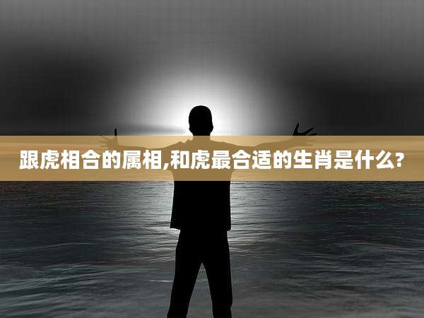 跟虎相合的属相,和虎最合适的生肖是什么?