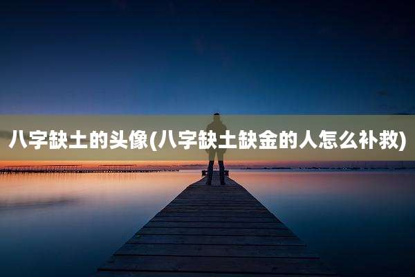 八字缺土的头像(八字缺土缺金的人怎么补救)