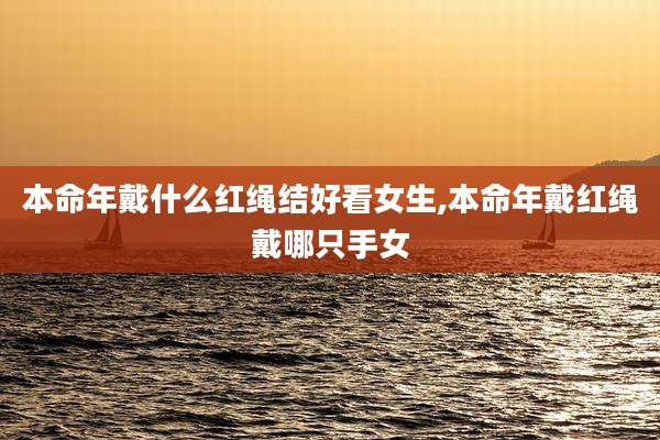 本命年戴什么红绳结好看女生,本命年戴红绳戴哪只手女