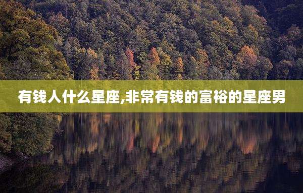 有钱人什么星座,非常有钱的富裕的星座男