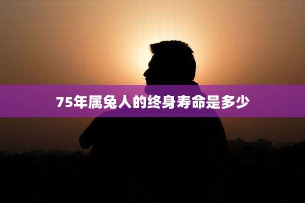 75年属兔人的终身寿命是多少