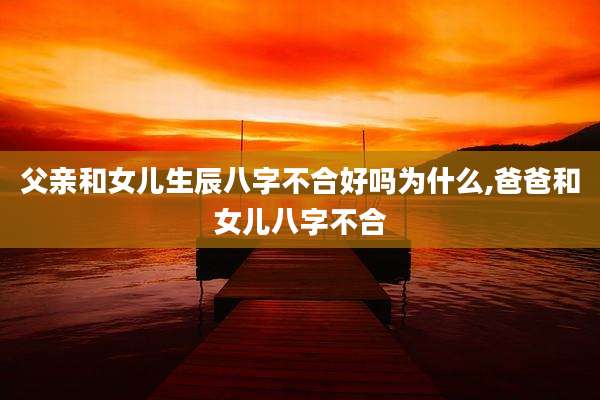 父亲和女儿生辰八字不合好吗为什么,爸爸和女儿八字不合