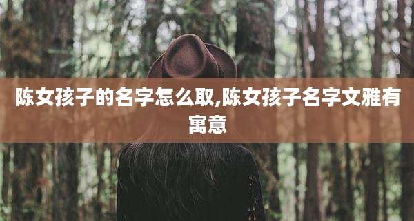 陈女孩子的名字怎么取,陈女孩子名字文雅有寓意