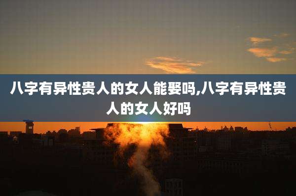八字有异性贵人的女人能娶吗,八字有异性贵人的女人好吗