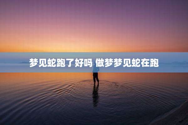 梦见蛇跑了好吗 做梦梦见蛇在跑
