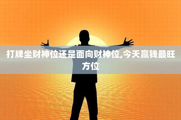 打牌坐财神位还是面向财神位,今天赢钱最旺方位