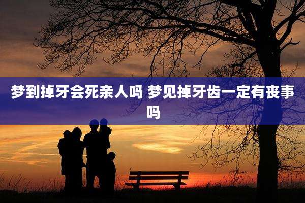 梦到掉牙会死亲人吗 梦见掉牙齿一定有丧事吗