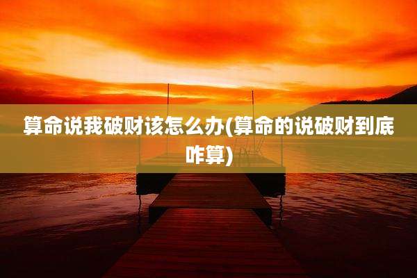 算命说我破财该怎么办(算命的说破财到底咋算)