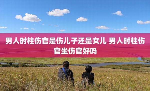 男人时柱伤官是伤儿子还是女儿 男人时柱伤官坐伤官好吗