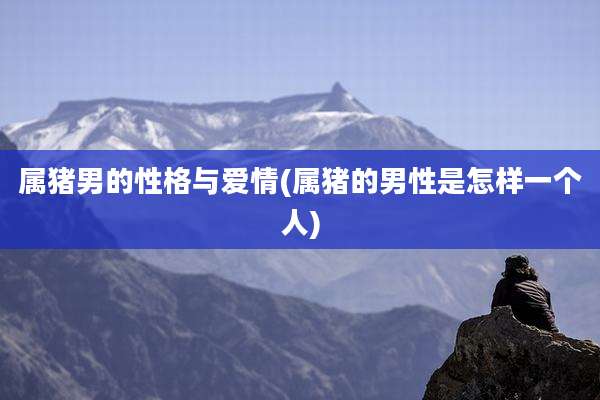属猪男的性格与爱情(属猪的男性是怎样一个人)