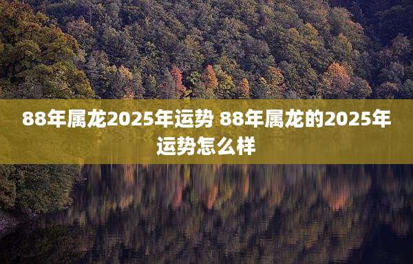 88年属龙2025年运势 88年属龙的2025年运势怎么样