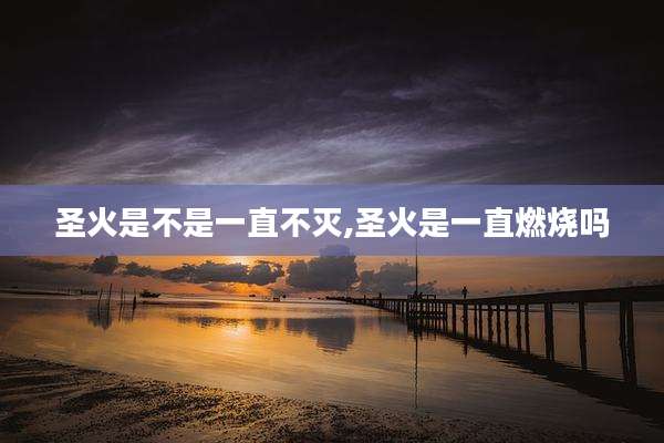 圣火是不是一直不灭,圣火是一直燃烧吗