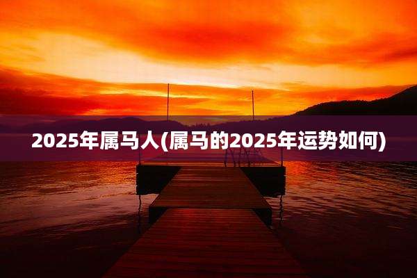 2025年属马人(属马的2025年运势如何)