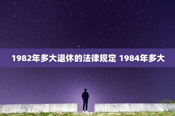 1982年多大退休的法律规定 1984年多大