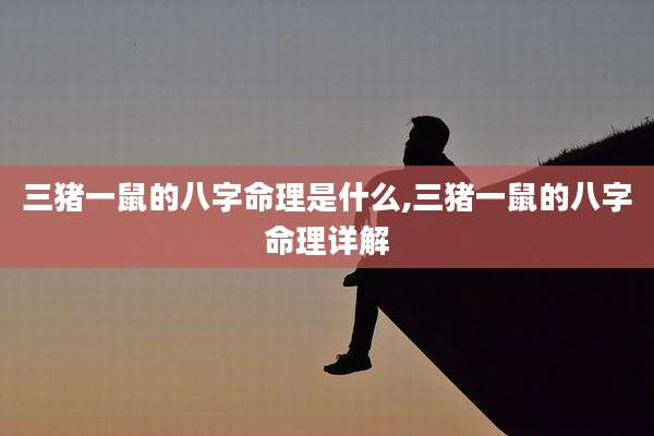 三猪一鼠的八字命理是什么,三猪一鼠的八字命理详解