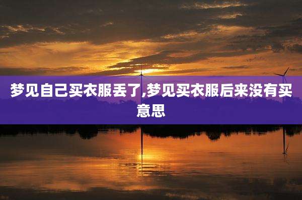 梦见自己买衣服丢了,梦见买衣服后来没有买意思