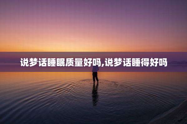说梦话睡眠质量好吗,说梦话睡得好吗
