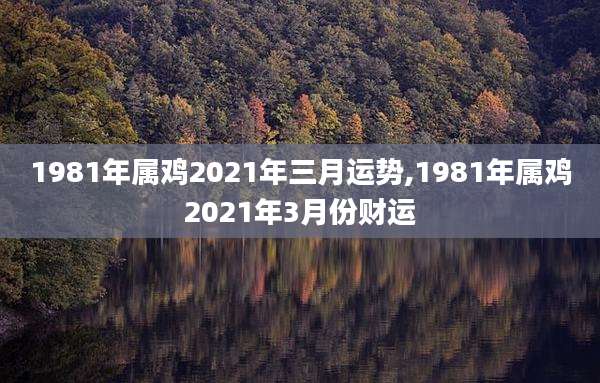 1981年属鸡2021年三月运势,1981年属鸡2021年3月份财运