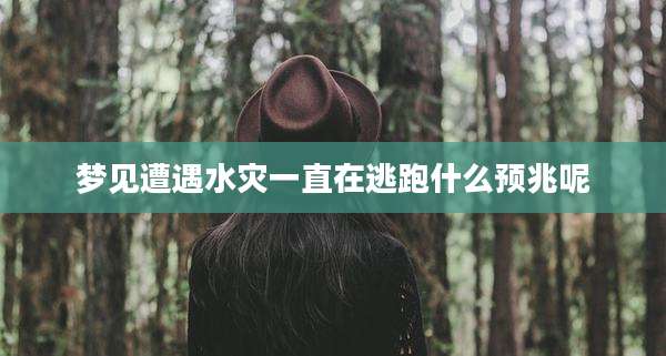 梦见遭遇水灾一直在逃跑什么预兆呢