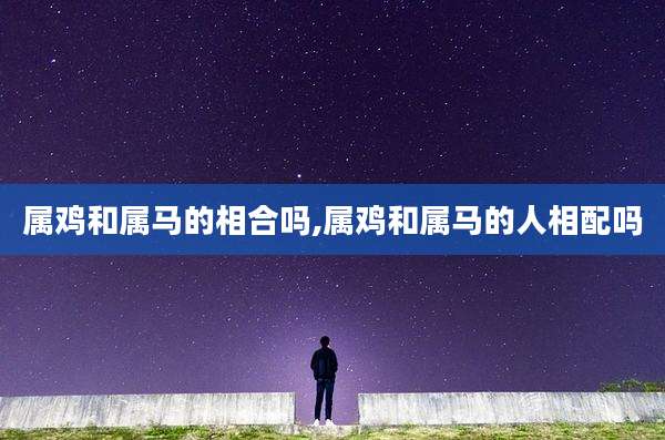 属鸡和属马的相合吗,属鸡和属马的人相配吗
