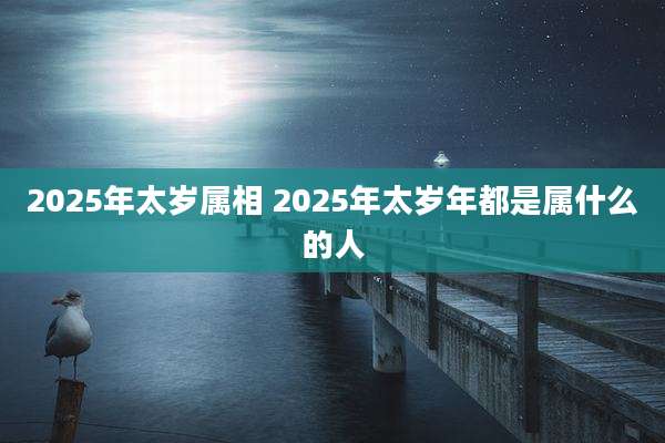 2025年太岁属相 2025年太岁年都是属什么的人