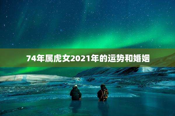 74年属虎女2021年的运势和婚姻