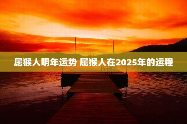 属猴人明年运势 属猴人在2025年的运程