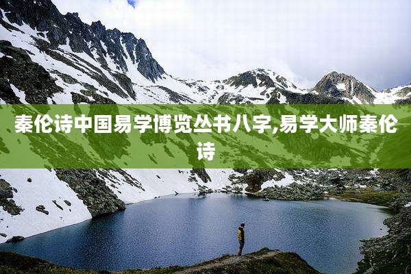 秦伦诗中国易学博览丛书八字,易学大师秦伦诗
