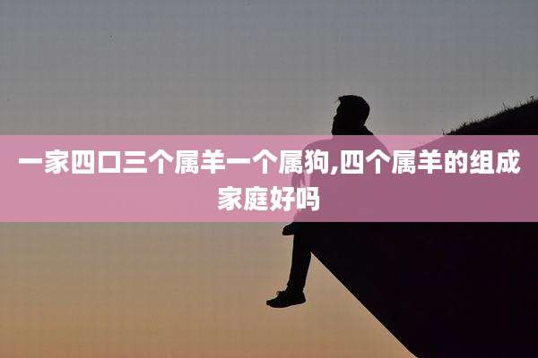 一家四口三个属羊一个属狗,四个属羊的组成家庭好吗